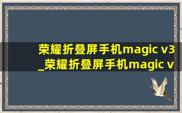 荣耀折叠屏手机magic v3_荣耀折叠屏手机magic v3发布